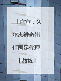 官宣：久尔杰维奇出任国足代理主教练