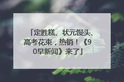 定胜糕、状元馒头、高考花束，热销！《90早新闻》来了