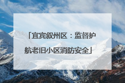 宜宾叙州区：监督护航老旧小区消防安全