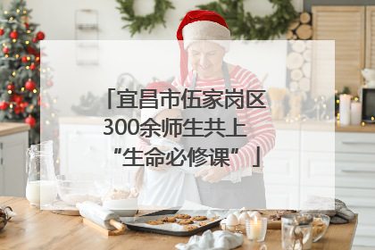 宜昌市伍家岗区300余师生共上“生命必修课”