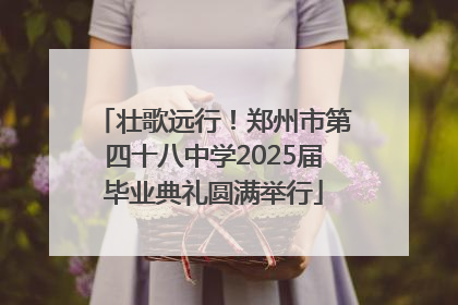 壮歌远行！郑州市第四十八中学2025届毕业典礼圆满举行