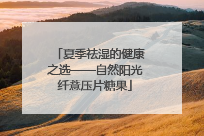 夏季祛湿的健康之选——自然阳光纤薏压片糖果