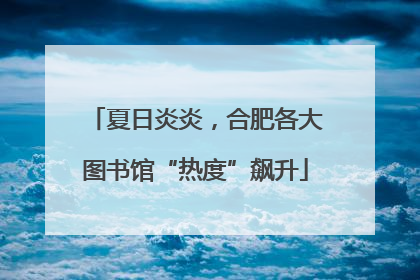 夏日炎炎，合肥各大图书馆“热度”飙升