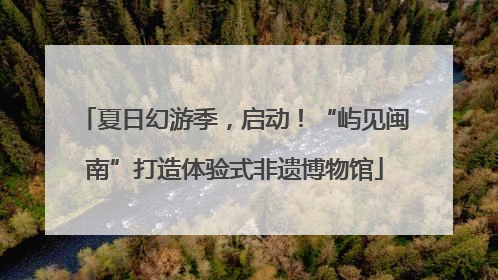 夏日幻游季，启动！“屿见闽南”打造体验式非遗博物馆