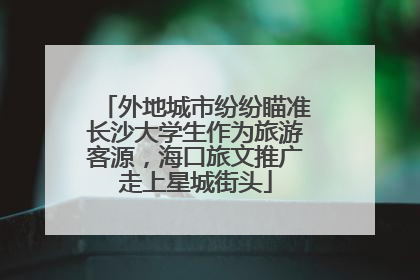 外地城市纷纷瞄准长沙大学生作为旅游客源，海口旅文推广走上星城街头