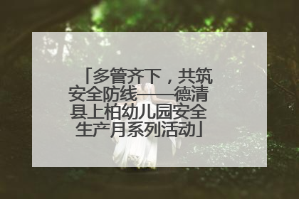 多管齐下，共筑安全防线——德清县上柏幼儿园安全生产月系列活动