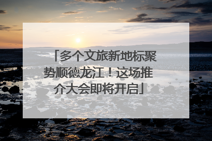 多个文旅新地标聚势顺德龙江！这场推介大会即将开启
