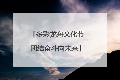 多彩龙舟文化节 团结奋斗向未来