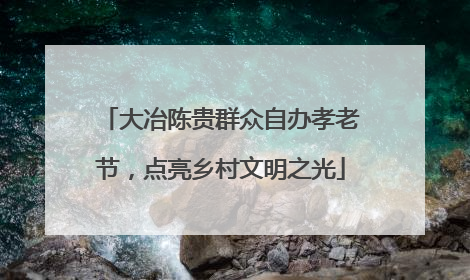 大冶陈贵群众自办孝老节，点亮乡村文明之光