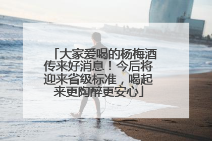 大家爱喝的杨梅酒传来好消息！今后将迎来省级标准，喝起来更陶醉更安心