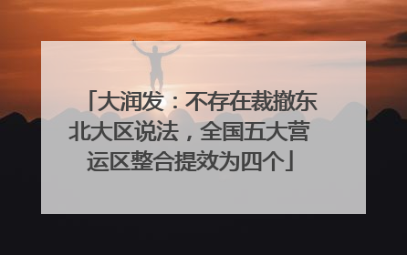 大润发：不存在裁撤东北大区说法，全国五大营运区整合提效为四个