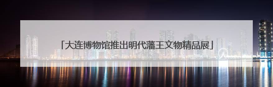 大连博物馆推出明代藩王文物精品展