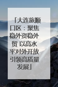 大连旅顺口区：聚焦稳外资稳外贸 以高水平对外开放引领高质量发展