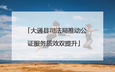 大通县司法局推动公证服务质效双提升