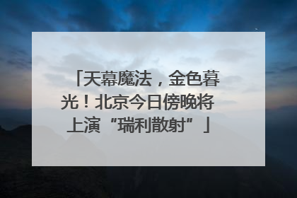 天幕魔法，金色暮光！北京今日傍晚将上演“瑞利散射”