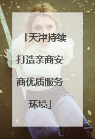 天津持续打造亲商安商优质服务环境