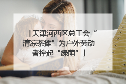 天津河西区总工会“清凉茶摊”为户外劳动者撑起“绿荫”
