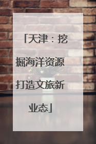 天津：挖掘海洋资源打造文旅新业态