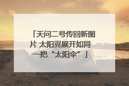 天问二号传回新图片 太阳翼展开如同一把“太阳伞”