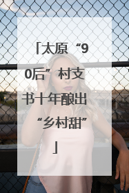 太原“90后”村支书十年酿出“乡村甜”