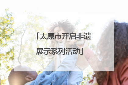 太原市开启非遗展示系列活动