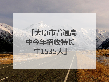 太原市普通高中今年招收特长生1535人