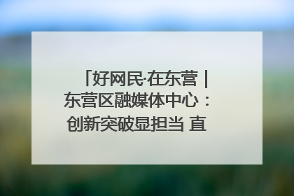 好网民·在东营｜东营区融媒体中心：创新突破显担当 直播赋能谱华章