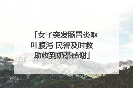 女子突发肠胃炎呕吐腹泻 民警及时救助收到奶茶感谢