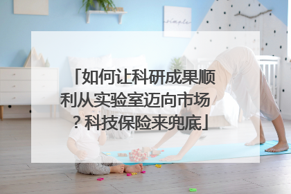 如何让科研成果顺利从实验室迈向市场？科技保险来兜底