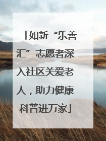 如新“乐善汇”志愿者深入社区关爱老人，助力健康科普进万家
