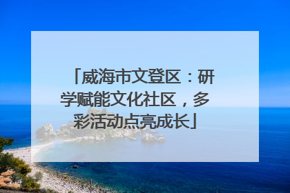 威海市文登区：研学赋能文化社区，多彩活动点亮成长