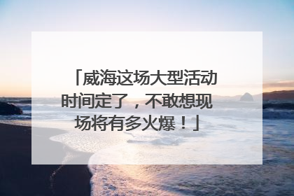 威海这场大型活动时间定了，不敢想现场将有多火爆！