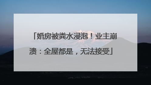 婚房被粪水浸泡！业主崩溃：全屋都是，无法接受