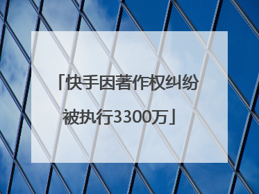 快手因著作权纠纷被执行3300万