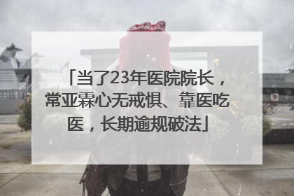 当了23年医院院长，常亚霖心无戒惧、靠医吃医，长期逾规破法