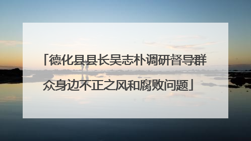 德化县县长吴志朴调研督导群众身边不正之风和腐败问题