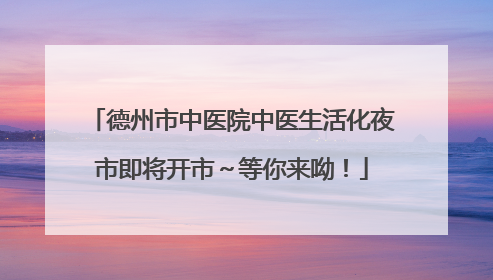 德州市中医院中医生活化夜市即将开市～等你来呦！