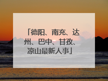 德阳、南充、达州、巴中、甘孜、凉山最新人事