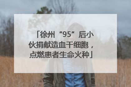 徐州“95”后小伙捐献造血干细胞，点燃患者生命火种