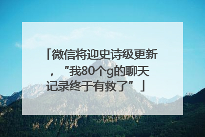 微信将迎史诗级更新，“我80个g的聊天记录终于有救了”