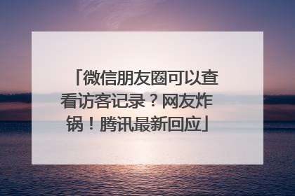 微信朋友圈可以查看访客记录？网友炸锅！腾讯最新回应