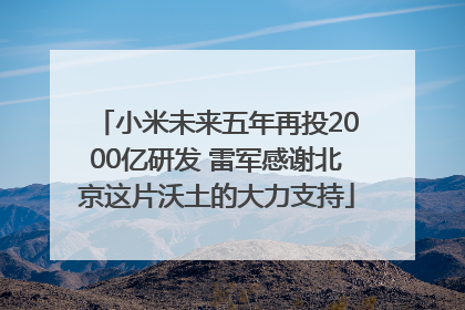 小米未来五年再投2000亿研发 雷军感谢北京这片沃土的大力支持