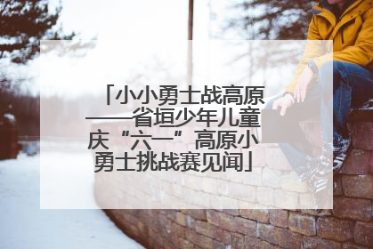 小小勇士战高原——省垣少年儿童庆“六一”高原小勇士挑战赛见闻
