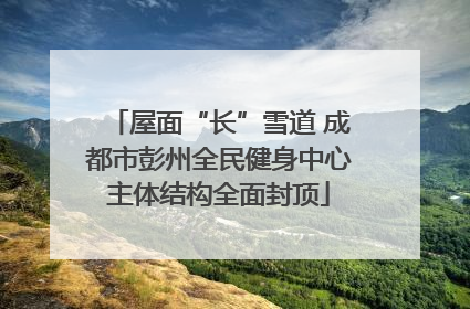 屋面“长”雪道 成都市彭州全民健身中心主体结构全面封顶