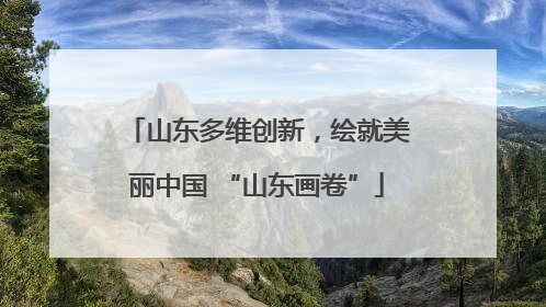 山东多维创新，绘就美丽中国 “山东画卷”