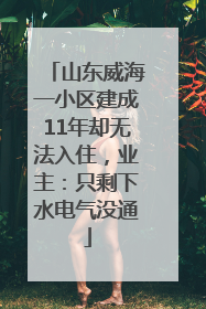 山东威海一小区建成11年却无法入住，业主：只剩下水电气没通