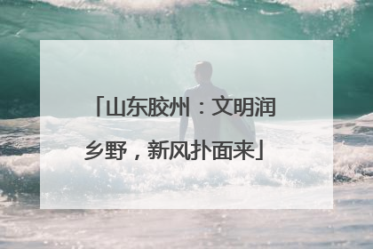 山东胶州：文明润乡野，新风扑面来