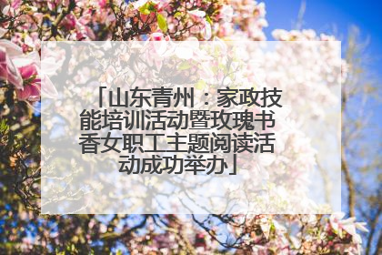 山东青州：家政技能培训活动暨玫瑰书香女职工主题阅读活动成功举办