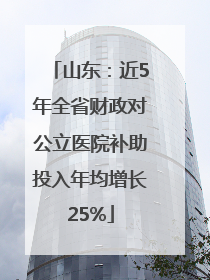 山东：近5年全省财政对公立医院补助投入年均增长25%