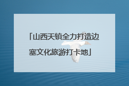 山西天镇全力打造边塞文化旅游打卡地